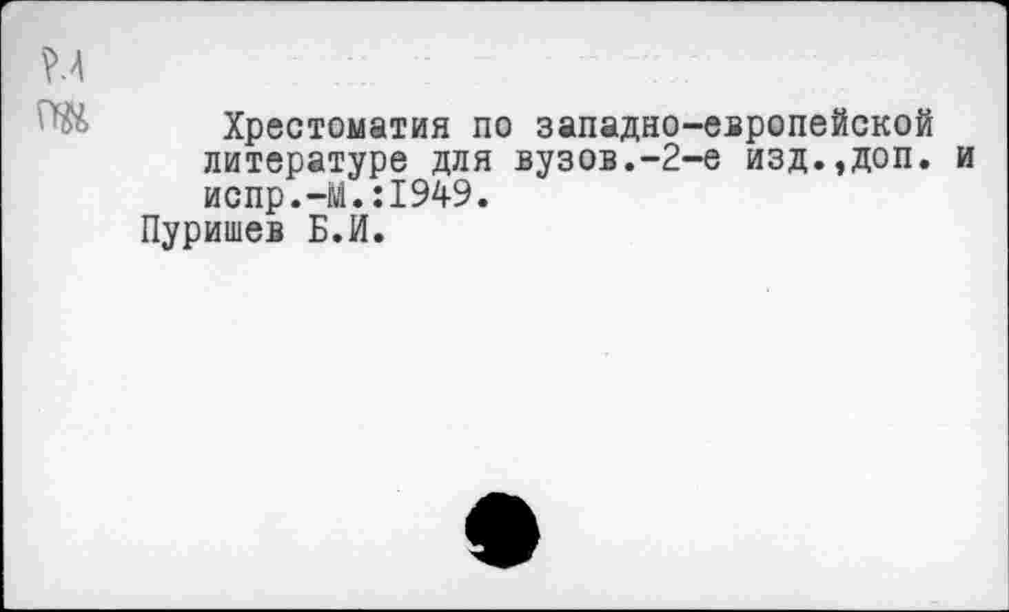 ﻿Хрестоматия по западно-европейской литературе для вузов.-2-е изд.,доп. и испр.-М.:1949.
Пуришев Б.И.